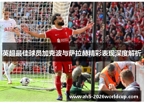 英超最佳球员加克波与萨拉赫精彩表现深度解析