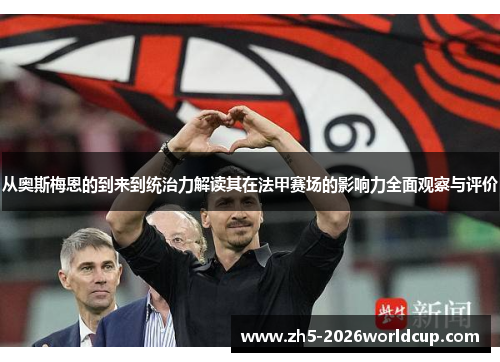 从奥斯梅恩的到来到统治力解读其在法甲赛场的影响力全面观察与评价