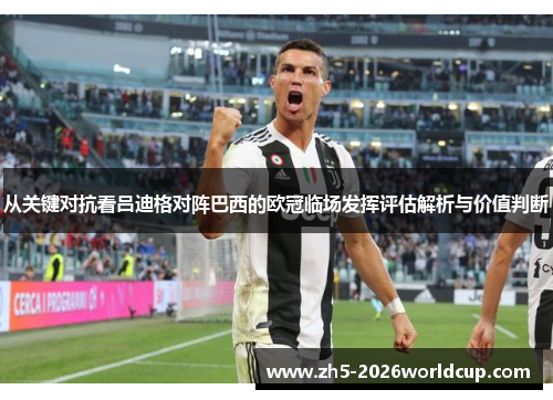 从关键对抗看吕迪格对阵巴西的欧冠临场发挥评估解析与价值判断
