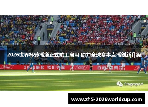 2026世界杯转播塔正式竣工启用 助力全球赛事直播创新升级