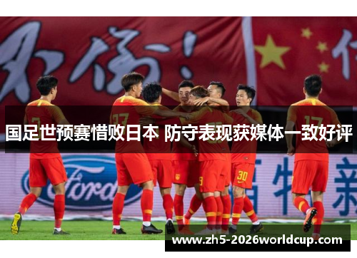 国足世预赛惜败日本 防守表现获媒体一致好评 国足世预赛惜败日本 防守表现获媒体一致好评