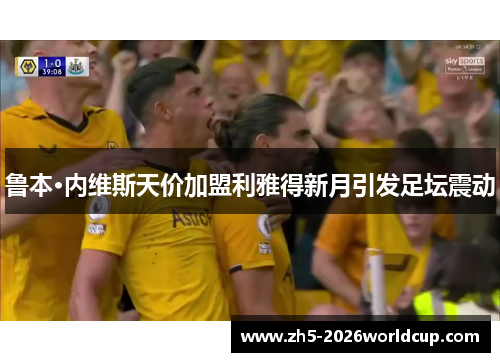 鲁本·内维斯天价加盟利雅得新月引发足坛震动
