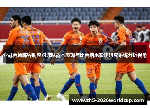亚冠赛场阵容调整对球队战术表现与比赛结果影响研究系统分析视角