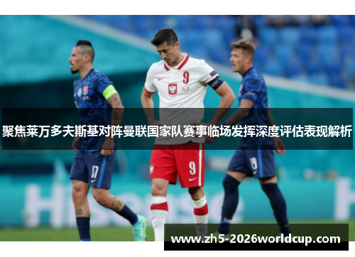 聚焦莱万多夫斯基对阵曼联国家队赛事临场发挥深度评估表现解析