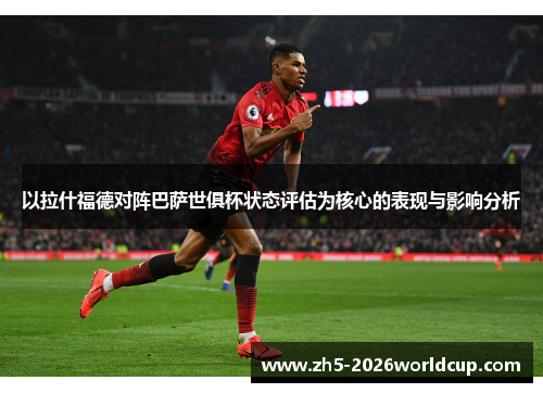 以拉什福德对阵巴萨世俱杯状态评估为核心的表现与影响分析