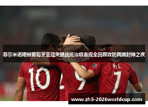 菲尔米诺硬撼葡萄牙亚冠关键战统治级表现全回顾攻防两端封神之夜