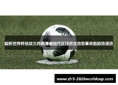 解析世界杯快攻三传两递看现代足球进攻效率革命新趋势演进